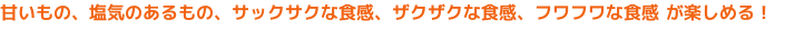 甘いもの、塩気のあるもの、サックサクな食感、ふわふわな食感